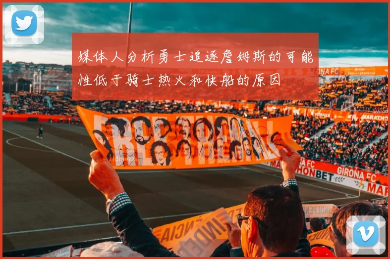 媒体人分析勇士追逐詹姆斯的可能性低于骑士热火和快船的原因