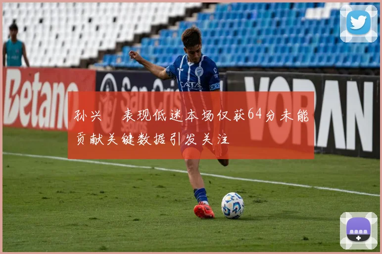 孙兴慜表现低迷本场仅获64分未能贡献关键数据引发关注