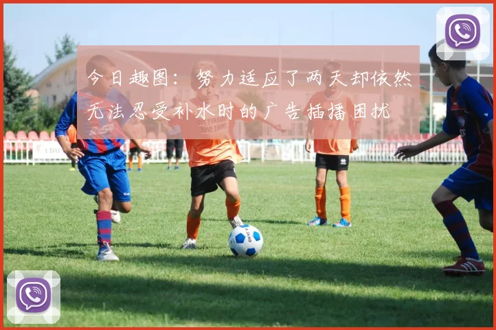 今日趣图：努力适应了两天却依然无法忍受补水时的广告插播困扰