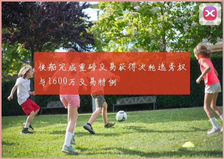 快船完成重磅交易获得次轮选秀权与1600万交易特例