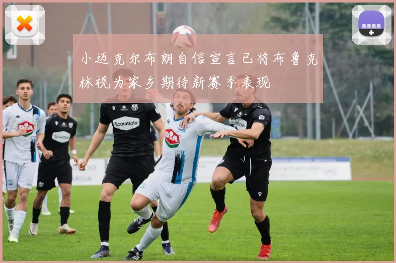 小迈克尔布朗自信宣言已将布鲁克林视为家乡期待新赛季表现