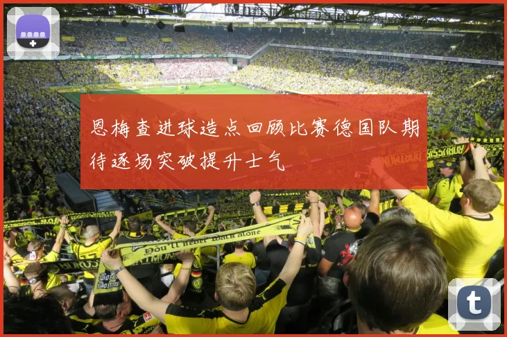 恩梅查进球造点回顾比赛德国队期待逐场突破提升士气