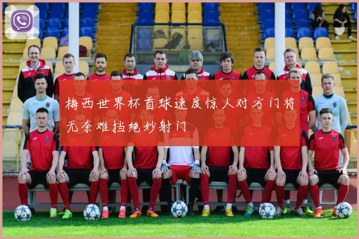 梅西世界杯首球速度惊人对方门将无奈难挡绝妙射门