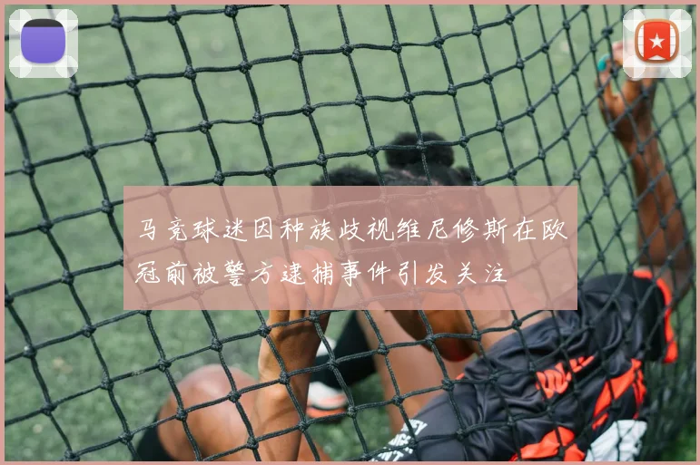马竞球迷因种族歧视维尼修斯在欧冠前被警方逮捕事件引发关注