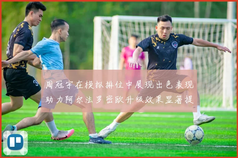 周冠宇在模拟排位中展现出色表现助力阿尔法罗密欧升级效果显著提升