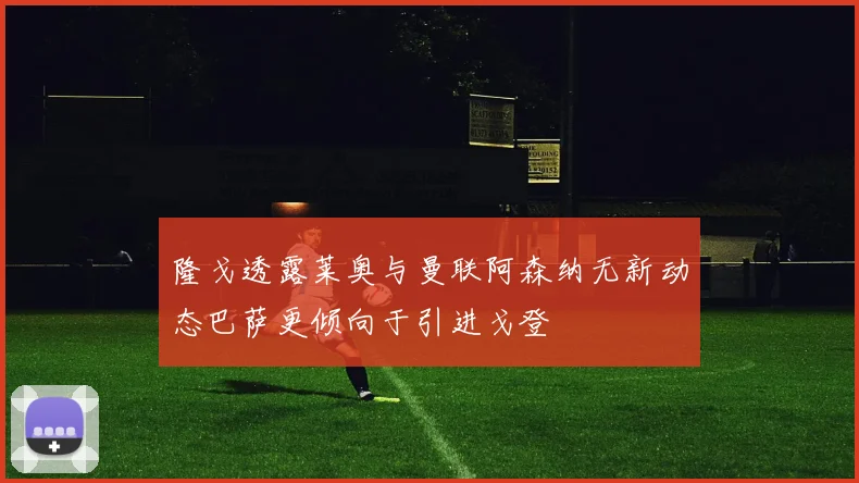 隆戈透露莱奥与曼联阿森纳无新动态巴萨更倾向于引进戈登