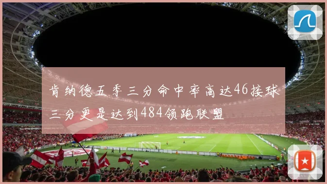 肯纳德五季三分命中率高达46接球三分更是达到484领跑联盟