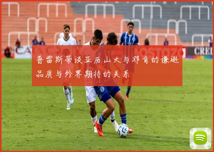 普雷斯蒂谈亚历山大与邓肯的谦逊品质与外界期待的关系