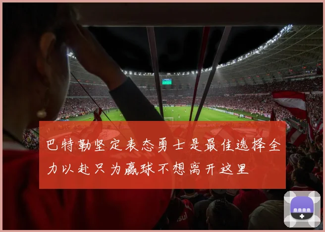 巴特勒坚定表态勇士是最佳选择全力以赴只为赢球不想离开这里