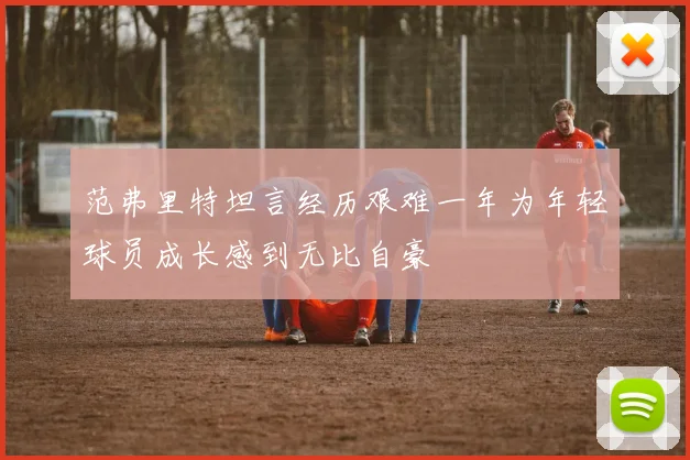 范弗里特坦言经历艰难一年为年轻球员成长感到无比自豪