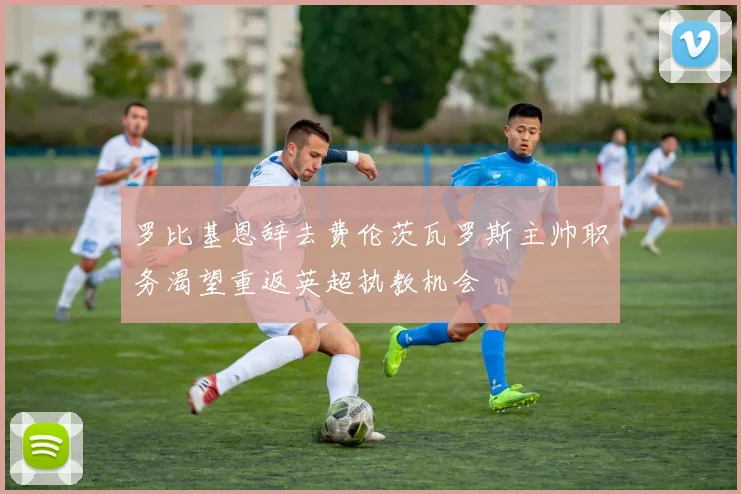 罗比基恩辞去费伦茨瓦罗斯主帅职务渴望重返英超执教机会