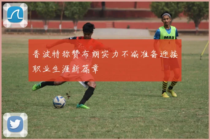 香波特称赞布朗实力不减准备迎接职业生涯新篇章