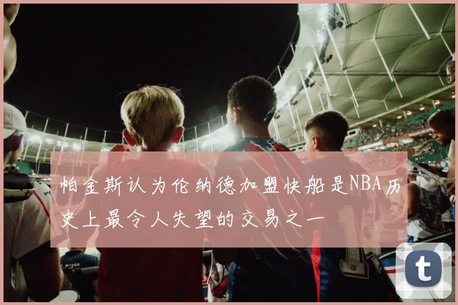 帕金斯认为伦纳德加盟快船是NBA历史上最令人失望的交易之一