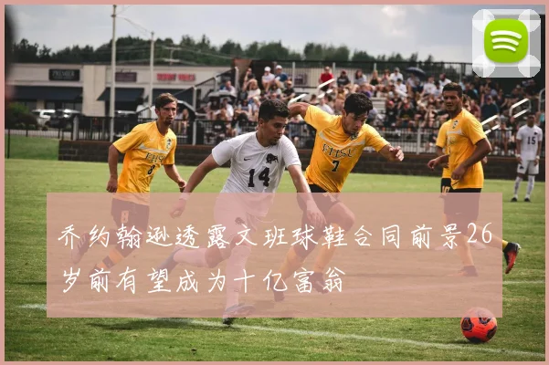 乔约翰逊透露文班球鞋合同前景26岁前有望成为十亿富翁